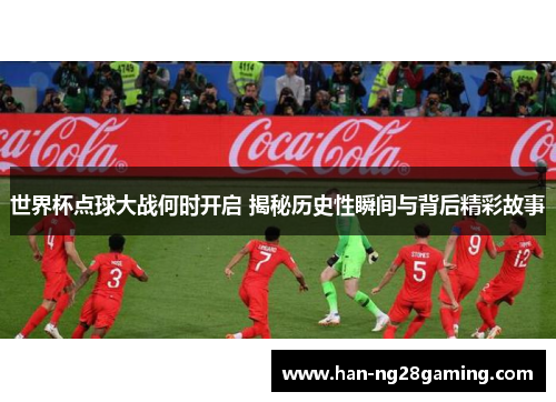 世界杯点球大战何时开启 揭秘历史性瞬间与背后精彩故事