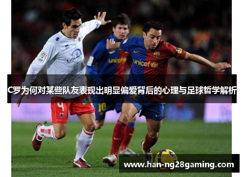 C罗为何对某些队友表现出明显偏爱背后的心理与足球哲学解析