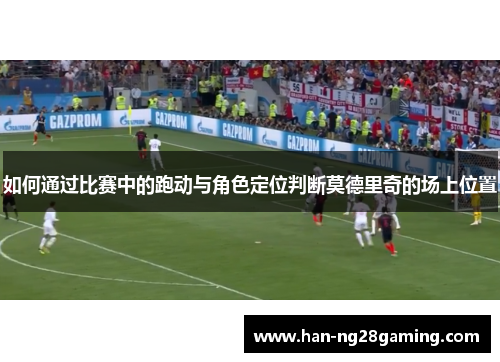 如何通过比赛中的跑动与角色定位判断莫德里奇的场上位置