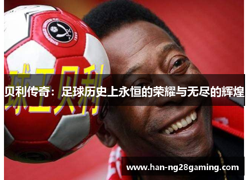 贝利传奇:足球历史上永恒的荣耀与无尽的辉煌 贝利传奇:足球历史上永恒的荣耀与无尽的辉煌