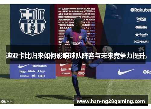 迪亚卡比归来如何影响球队阵容与未来竞争力提升