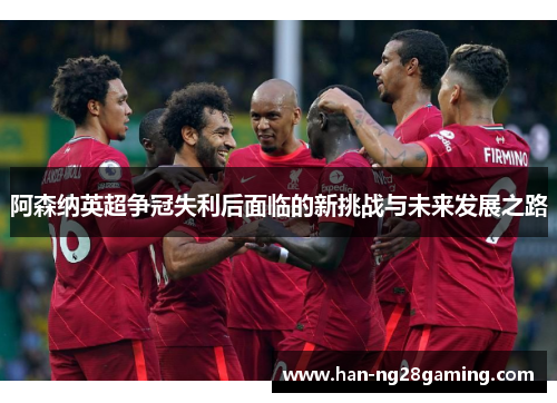 阿森纳英超争冠失利后面临的新挑战与未来发展之路 阿森纳英超争冠失利后面临的新挑战与未来发展之路