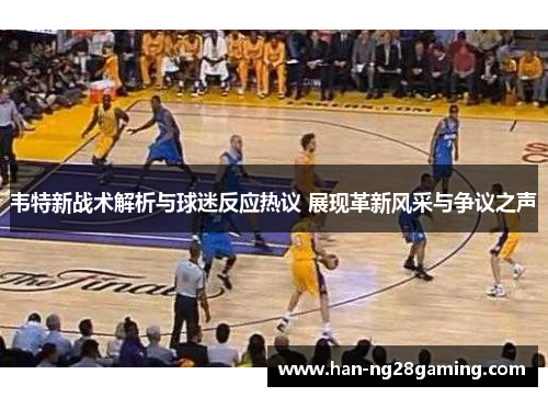 韦特新战术解析与球迷反应热议 展现革新风采与争议之声 韦特新战术解析与球迷反应热议 展现革新风采与争议之声
