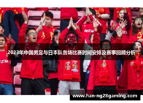 2023年中国男足与日本队各场比赛时间安排及赛事回顾分析 2023年中国男足与日本队各场比赛时间安排及赛事回顾分析
