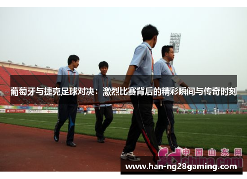 葡萄牙与捷克足球对决：激烈比赛背后的精彩瞬间与传奇时刻