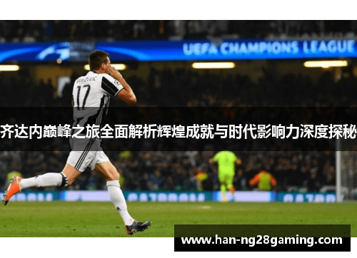 齐达内巅峰之旅全面解析辉煌成就与时代影响力深度探秘