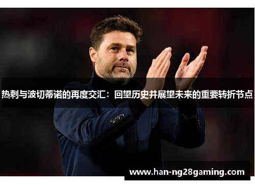 热刺与波切蒂诺的再度交汇：回望历史并展望未来的重要转折节点