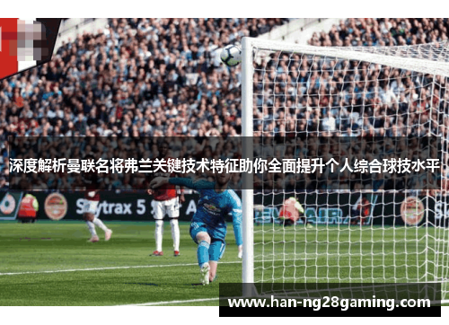 深度解析曼联名将弗兰关键技术特征助你全面提升个人综合球技水平