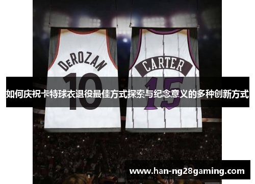 如何庆祝卡特球衣退役最佳方式探索与纪念意义的多种创新方式 如何庆祝卡特球衣退役最佳方式探索与纪念意义的多种创新方式