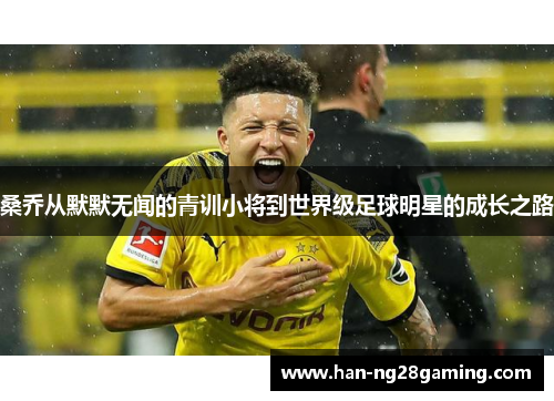 桑乔从默默无闻的青训小将到世界级足球明星的成长之路 桑乔从默默无闻的青训小将到世界级足球明星的成长之路