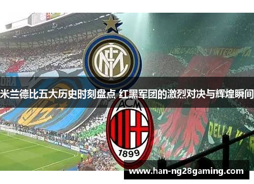 米兰德比五大历史时刻盘点 红黑军团的激烈对决与辉煌瞬间