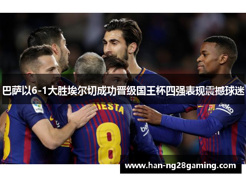巴萨以6-1大胜埃尔切成功晋级国王杯四强表现震撼球迷