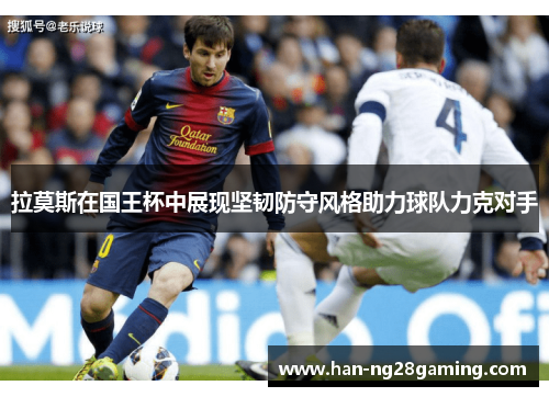 拉莫斯在国王杯中展现坚韧防守风格助力球队力克对手