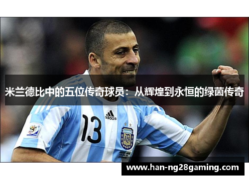 米兰德比中的五位传奇球员:从辉煌到永恒的绿茵传奇 米兰德比中的五位传奇球员:从辉煌到永恒的绿茵传奇