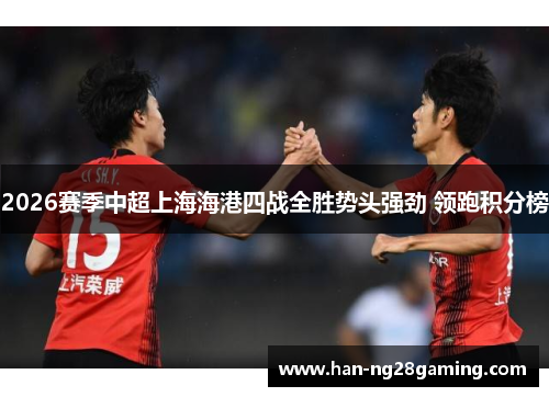 2026赛季中超上海海港四战全胜势头强劲 领跑积分榜