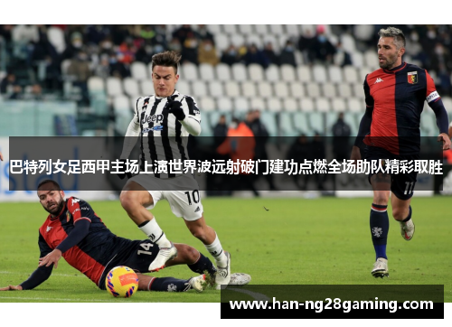 巴特列女足西甲主场上演世界波远射破门建功点燃全场助队精彩取胜 巴特列女足西甲主场上演世界波远射破门建功点燃全场助队精彩取胜
