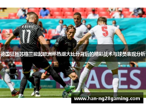 德国狂胜苏格兰掀起欧洲杯热潮大比分背后的精彩战术与球员表现分析