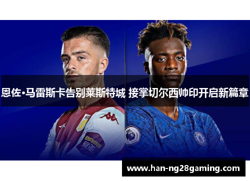 恩佐·马雷斯卡告别莱斯特城 接掌切尔西帅印开启新篇章