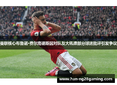 曼联核心布鲁诺·费尔南德斯因对队友大吼遭部分球迷批评引发争议 曼联核心布鲁诺·费尔南德斯因对队友大吼遭部分球迷批评引发争议