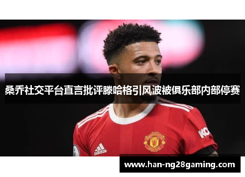 桑乔社交平台直言批评滕哈格引风波被俱乐部内部停赛 桑乔社交平台直言批评滕哈格引风波被俱乐部内部停赛