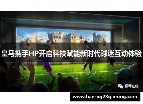 皇马携手HP开启科技赋能新时代球迷互动体验
