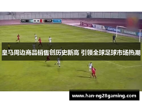 皇马周边商品销售创历史新高 引领全球足球市场热潮