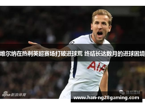 维尔纳在热刺英超赛场打破进球荒 终结长达数月的进球困境 维尔纳在热刺英超赛场打破进球荒 终结长达数月的进球困境