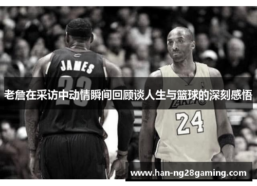 老詹在采访中动情瞬间回顾谈人生与篮球的深刻感悟