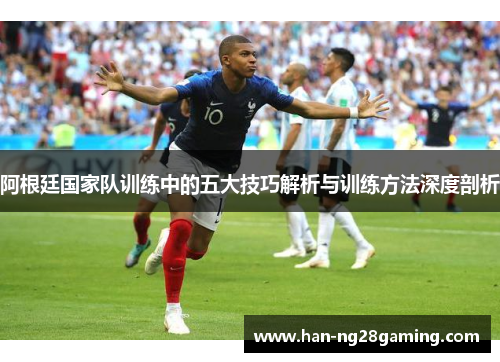 阿根廷国家队训练中的五大技巧解析与训练方法深度剖析