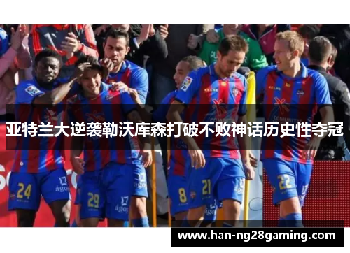 亚特兰大逆袭勒沃库森打破不败神话历史性夺冠