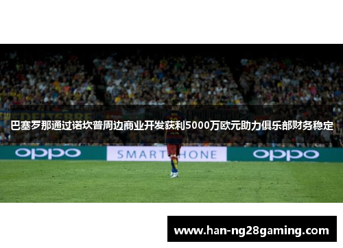 巴塞罗那通过诺坎普周边商业开发获利5000万欧元助力俱乐部财务稳定