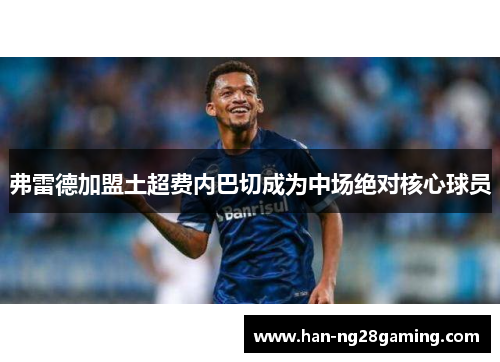 弗雷德加盟土超费内巴切成为中场绝对核心球员 弗雷德加盟土超费内巴切成为中场绝对核心球员