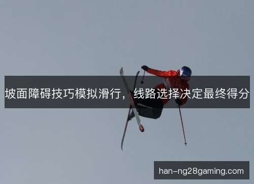 坡面障碍技巧模拟滑行,线路选择决定最终得分 坡面障碍技巧模拟滑行,线路选择决定最终得分