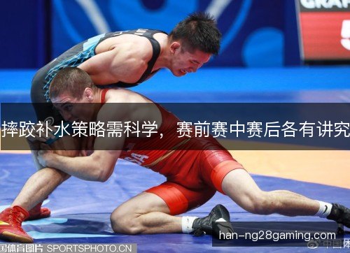 摔跤补水策略需科学，赛前赛中赛后各有讲究