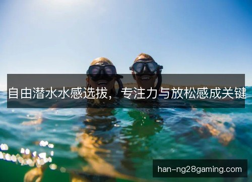 自由潜水水感选拔,专注力与放松感成关键 自由潜水水感选拔,专注力与放松感成关键